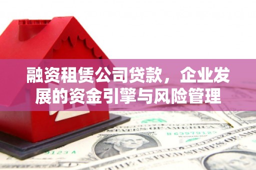 曲沃融资租赁公司贷款，企业发展的资金引擎与风险管理