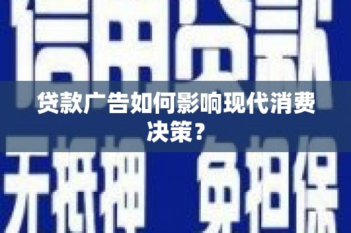 曲沃贷款广告如何影响现代消费决策？