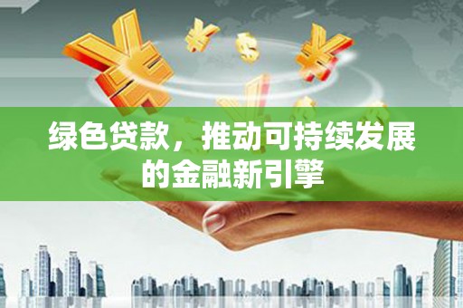曲沃绿色贷款，推动可持续发展的金融新引擎