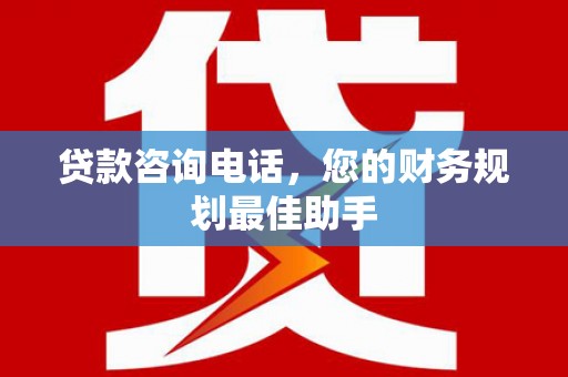 曲沃贷款咨询电话，您的财务规划最佳助手
