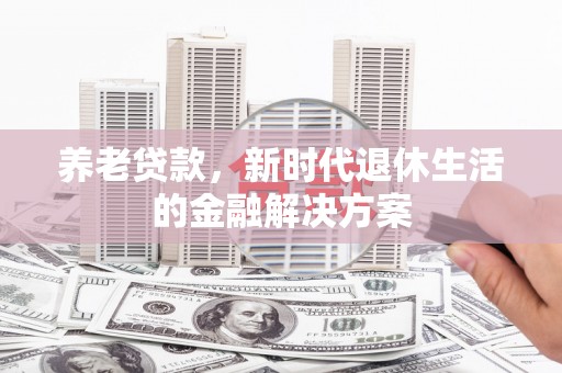 曲沃养老贷款，新时代退休生活的金融解决方案