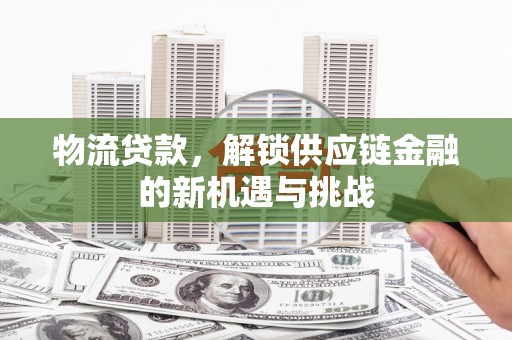 曲沃物流贷款，解锁供应链金融的新机遇与挑战