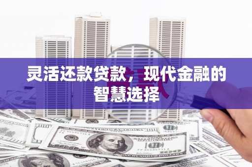 曲沃灵活还款贷款，现代金融的智慧选择