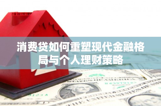 曲沃消费贷如何重塑现代金融格局与个人理财策略