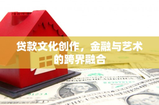 曲沃贷款文化创作，金融与艺术的跨界融合