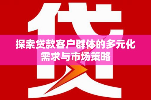 曲沃探索贷款客户群体的多元化需求与市场策略