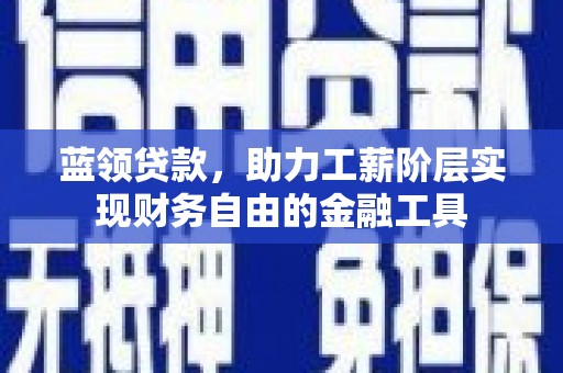 曲沃蓝领贷款，助力工薪阶层实现财务自由的金融工具