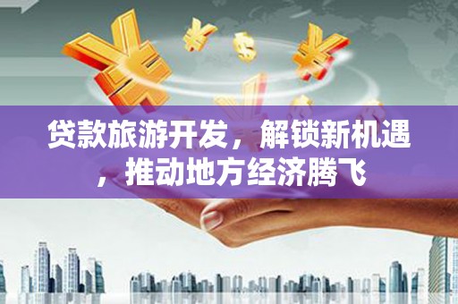 曲沃贷款旅游开发，解锁新机遇，推动地方经济腾飞