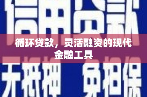 曲沃循环贷款，灵活融资的现代金融工具