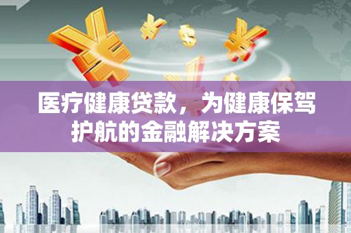 曲沃医疗健康贷款，为健康保驾护航的金融解决方案