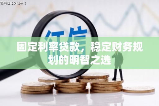 曲沃固定利率贷款，稳定财务规划的明智之选