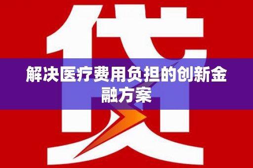 曲沃解决医疗费用负担的创新金融方案