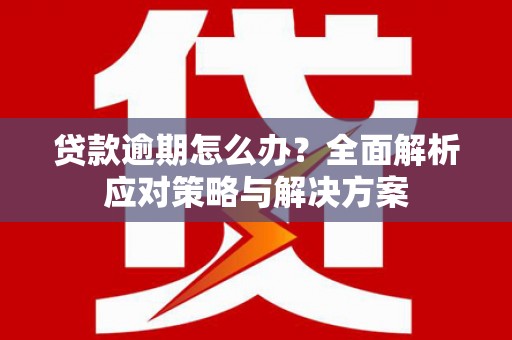 曲沃贷款逾期怎么办？全面解析应对策略与解决方案
