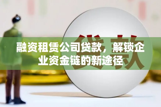 曲沃融资租赁公司贷款，解锁企业资金链的新途径